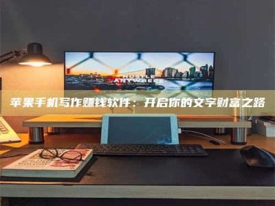 榆林苹果手机写作赚钱软件：开启你的文字财富之路
