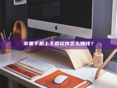 榆林苹果手机上下载软件怎么赚钱？