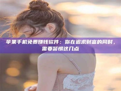 榆林苹果手机免费赚钱软件：你在追求财富的同时，需要警惕这几点