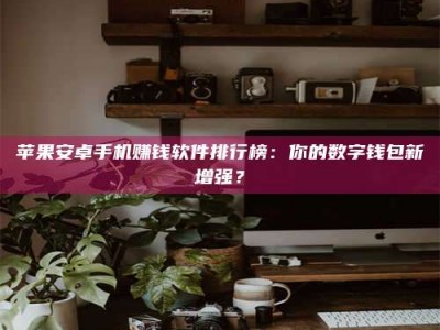 榆林苹果安卓手机赚钱软件排行榜：你的数字钱包新增强？