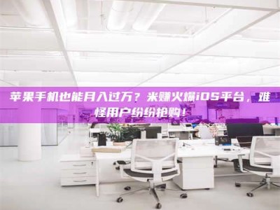 榆林苹果手机也能月入过万？米赚火爆iOS平台，难怪用户纷纷抢购！