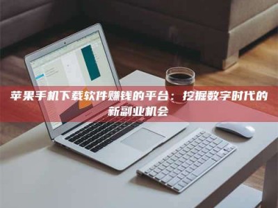榆林苹果手机下载软件赚钱的平台：挖掘数字时代的新副业机会