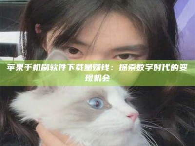 榆林苹果手机刷软件下载量赚钱：探索数字时代的变现机会