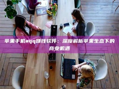 榆林苹果手机aqq赚钱软件：深度解析苹果生态下的商业机遇