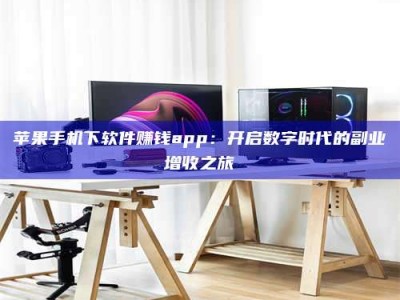 榆林苹果手机下软件赚钱app：开启数字时代的副业增收之旅